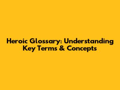 Heroic Glossary: Understanding Key Terms & Concepts