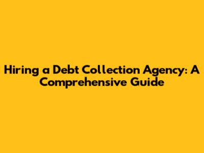 Hiring a Debt Collection Agency: A Comprehensive Guide