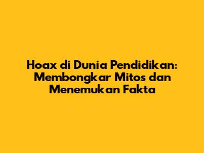 Hoax di Dunia Pendidikan: Membongkar Mitos dan Menemukan Fakta