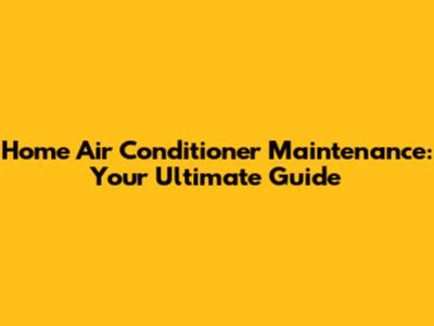 Home Air Conditioner Maintenance: Your Ultimate Guide