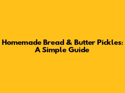 Homemade Bread & Butter Pickles: A Simple Guide