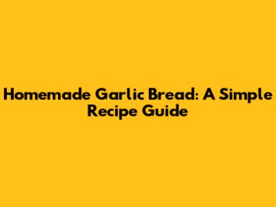 Homemade Garlic Bread: A Simple Recipe Guide