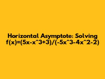 Horizontal Asymptote: Solving f(x)=(5x-x^3+3)/(-5x^3-4x^2-2)