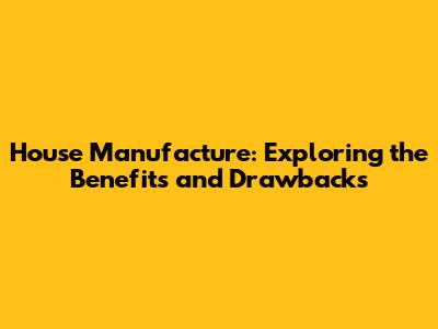 House Manufacture: Exploring the Benefits and Drawbacks