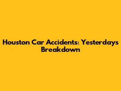 Houston Car Accidents: Yesterday's Breakdown