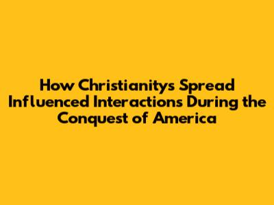 How Christianity's Spread Influenced Interactions During the Conquest of America