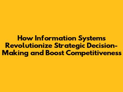 How Information Systems Revolutionize Strategic Decision-Making and Boost Competitiveness