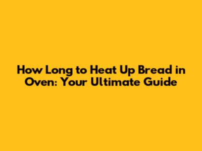 How Long to Heat Up Bread in Oven: Your Ultimate Guide