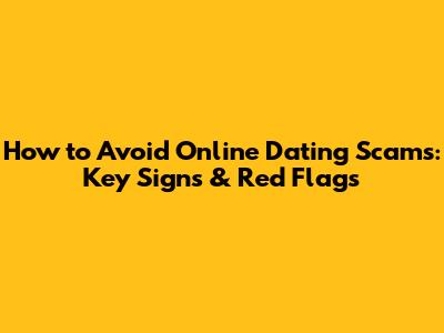 How to Avoid Online Dating Scams: Key Signs & Red Flags