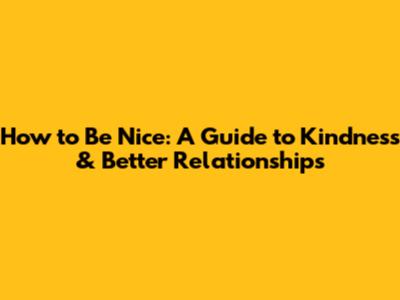 How to Be Nice: A Guide to Kindness & Better Relationships