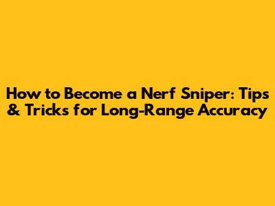 How to Become a Nerf Sniper: Tips & Tricks for Long-Range Accuracy