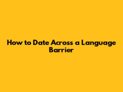 How to Date Across a Language Barrier