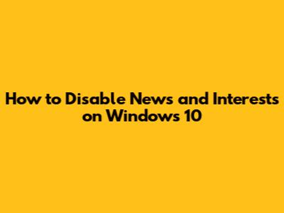 How to Disable News and Interests on Windows 10