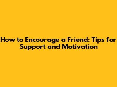 How to Encourage a Friend: Tips for Support and Motivation
