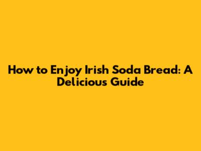 How to Enjoy Irish Soda Bread: A Delicious Guide