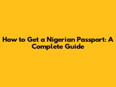 How to Get a Nigerian Passport: A Complete Guide