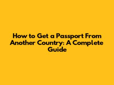 How to Get a Passport From Another Country: A Complete Guide