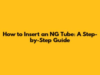How to Insert an NG Tube: A Step-by-Step Guide