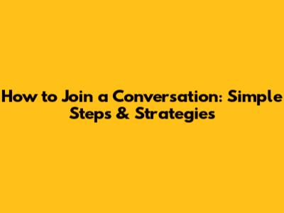 How to Join a Conversation: Simple Steps & Strategies