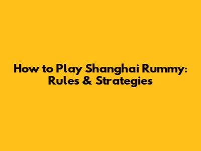 How to Play Shanghai Rummy: Rules & Strategies