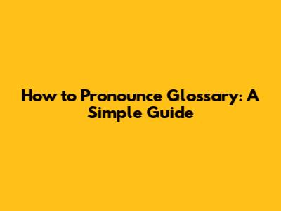 How to Pronounce Glossary: A Simple Guide