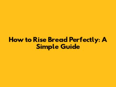 How to Rise Bread Perfectly: A Simple Guide