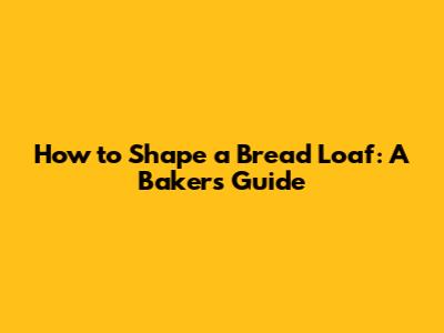 How to Shape a Bread Loaf: A Baker's Guide