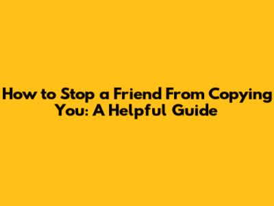 How to Stop a Friend From Copying You: A Helpful Guide