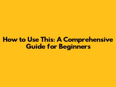 How to Use This: A Comprehensive Guide for Beginners