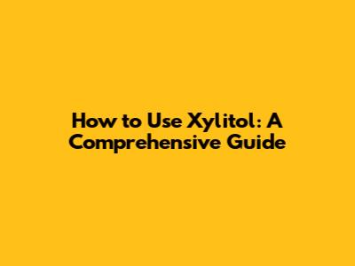 How to Use Xylitol: A Comprehensive Guide
