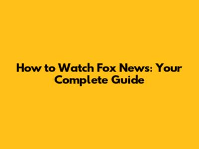 How to Watch Fox News: Your Complete Guide