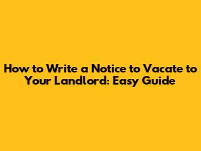 How to Write a Notice to Vacate to Your Landlord: Easy Guide