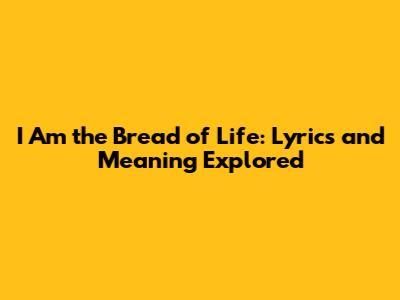I Am the Bread of Life: Lyrics and Meaning Explored