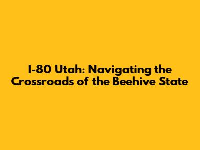 I-80 Utah: Navigating the Crossroads of the Beehive State