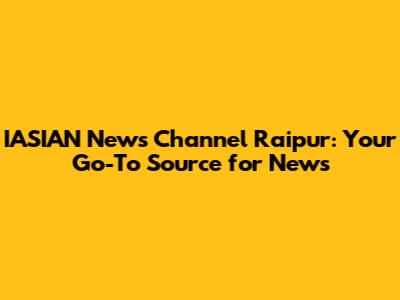 IASIAN News Channel Raipur: Your Go-To Source for News
