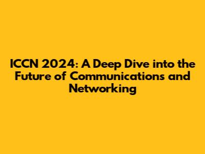 ICCN 2024: A Deep Dive into the Future of Communications and Networking