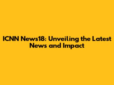 ICNN News18: Unveiling the Latest News and Impact
