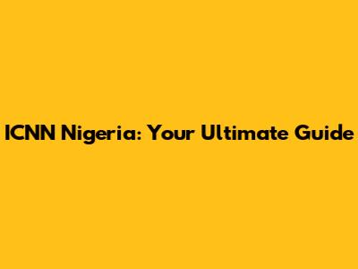 ICNN Nigeria: Your Ultimate Guide