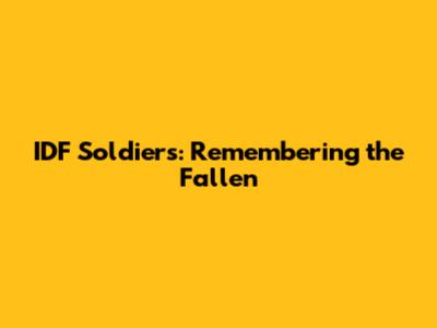 IDF Soldiers: Remembering the Fallen