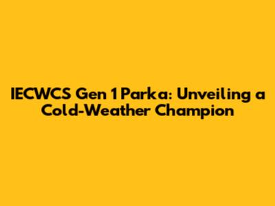 IECWCS Gen 1 Parka: Unveiling a Cold-Weather Champion