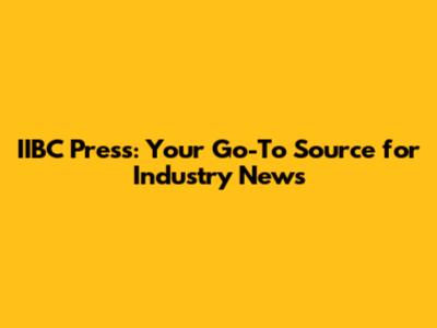 IIBC Press: Your Go-To Source for Industry News
