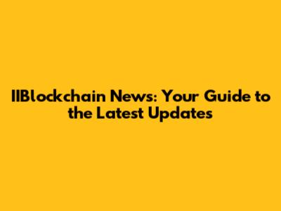 IIBlockchain News: Your Guide to the Latest Updates