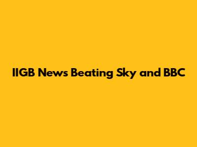 IIGB News Beating Sky and BBC