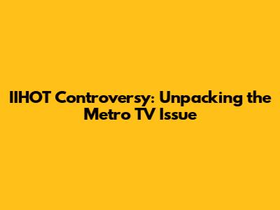 IIHOT Controversy: Unpacking the Metro TV Issue