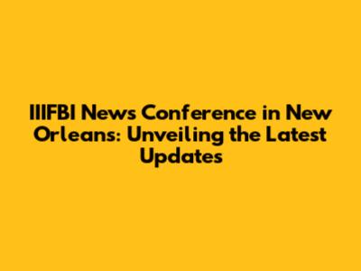IIIFBI News Conference in New Orleans: Unveiling the Latest Updates