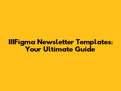 IIIFigma Newsletter Templates: Your Ultimate Guide