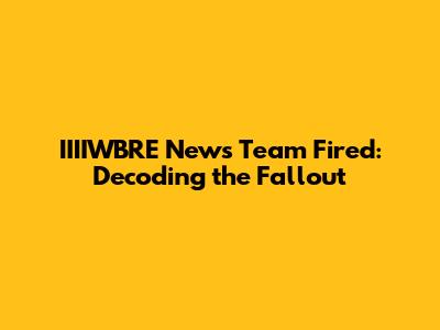 IIIIWBRE News Team Fired: Decoding the Fallout