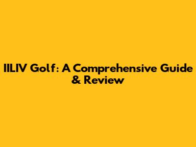 IILIV Golf: A Comprehensive Guide & Review