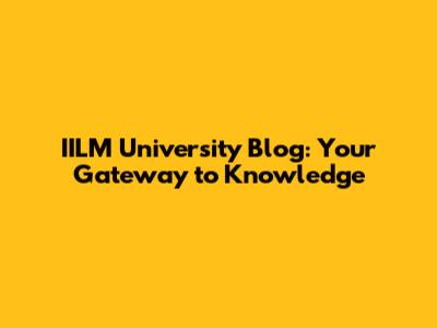 IILM University Blog: Your Gateway to Knowledge
