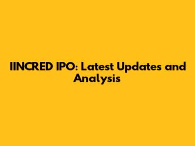 IINCRED IPO: Latest Updates and Analysis
